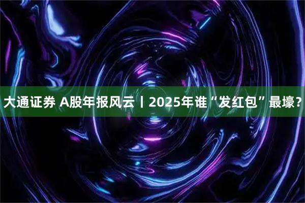 大通证券 A股年报风云丨2025年谁“发红包”最壕？