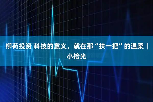 柳荷投资 科技的意义，就在那“扶一把”的温柔｜小拾光